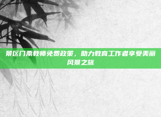 景区门票教师免费政策，助力教育工作者享受美丽风景之旅