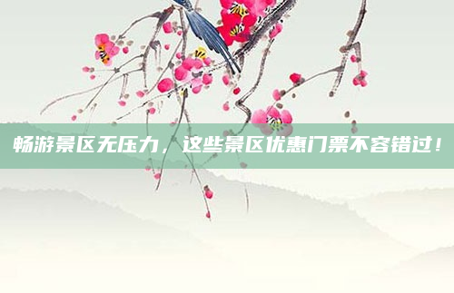 畅游景区无压力，这些景区优惠门票不容错过！