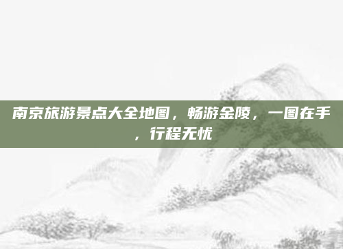 南京旅游景点大全地图，畅游金陵，一图在手，行程无忧
