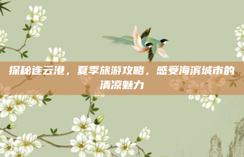 探秘连云港，夏季旅游攻略，感受海滨城市的清凉魅力
