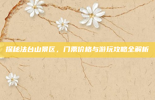 探秘法台山景区，门票价格与游玩攻略全解析