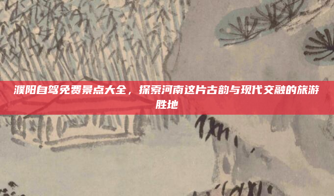 濮阳自驾免费景点大全，探索河南这片古韵与现代交融的旅游胜地