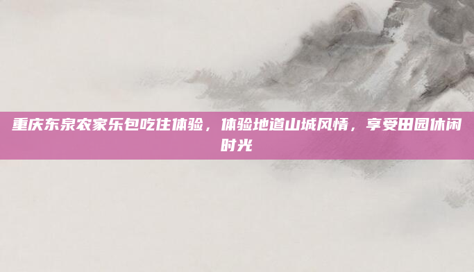 重庆东泉农家乐包吃住体验，体验地道山城风情，享受田园休闲时光