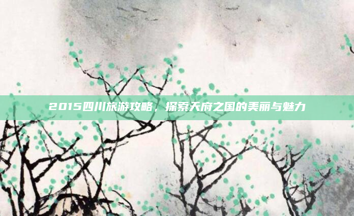 2015四川旅游攻略，探索天府之国的美丽与魅力