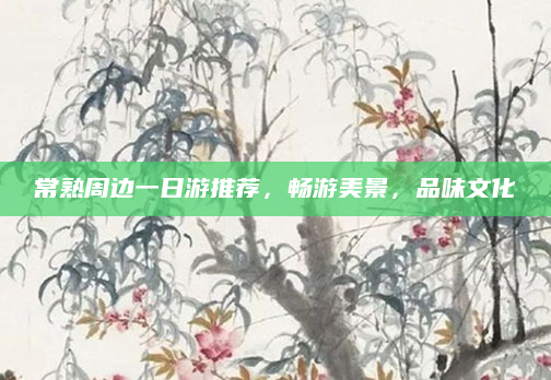 常熟周边一日游推荐，畅游美景，品味文化