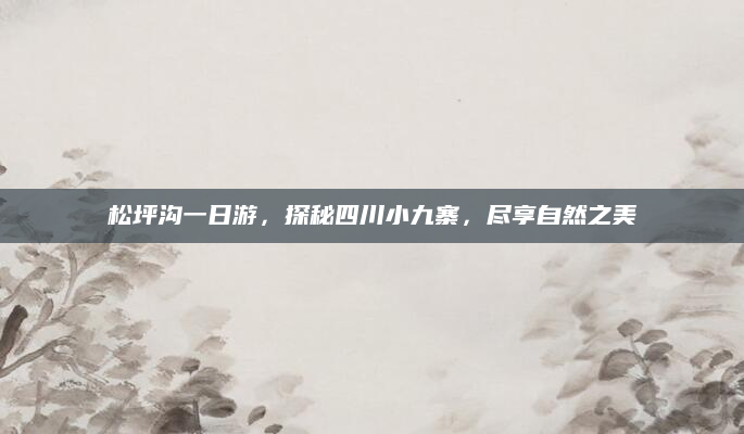松坪沟一日游，探秘四川小九寨，尽享自然之美