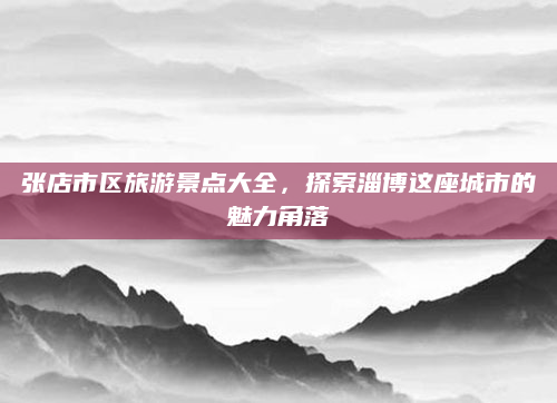 张店市区旅游景点大全，探索淄博这座城市的魅力角落