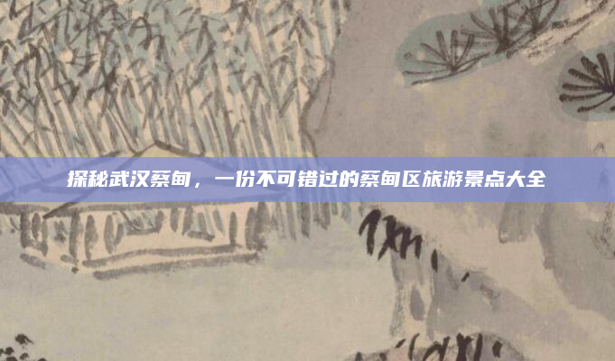 探秘武汉蔡甸，一份不可错过的蔡甸区旅游景点大全