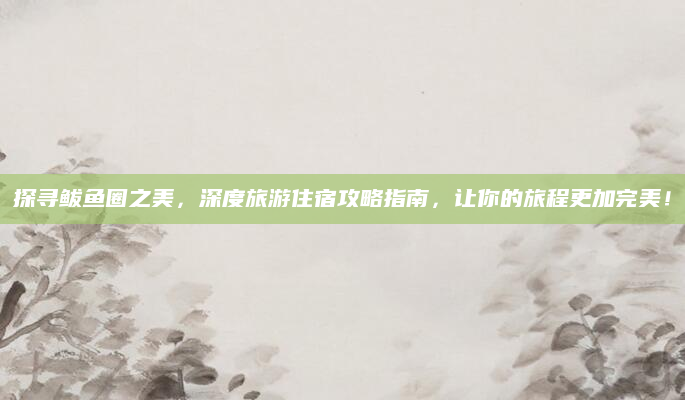 探寻鲅鱼圈之美，深度旅游住宿攻略指南，让你的旅程更加完美！