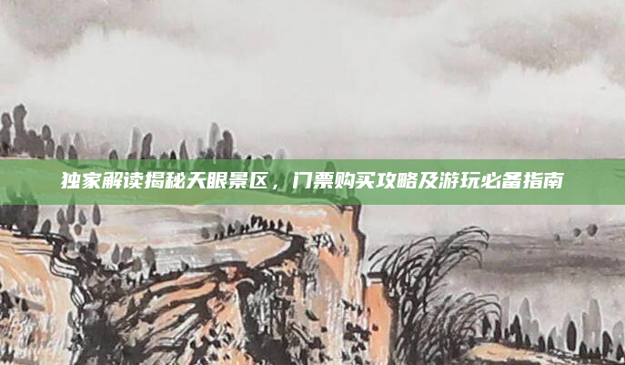 独家解读揭秘天眼景区，门票购买攻略及游玩必备指南