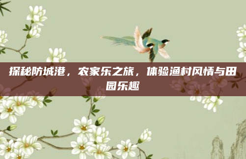 探秘防城港，农家乐之旅，体验渔村风情与田园乐趣