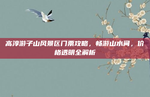 高淳游子山风景区门票攻略，畅游山水间，价格透明全解析