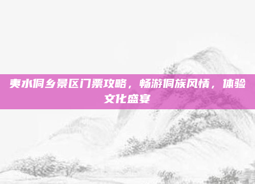 夷水侗乡景区门票攻略，畅游侗族风情，体验文化盛宴