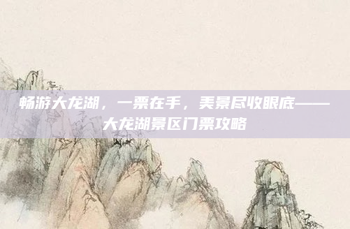 畅游大龙湖，一票在手，美景尽收眼底——大龙湖景区门票攻略