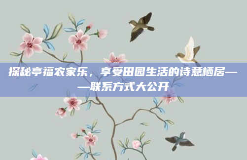 探秘亭福农家乐，享受田园生活的诗意栖居——联系方式大公开