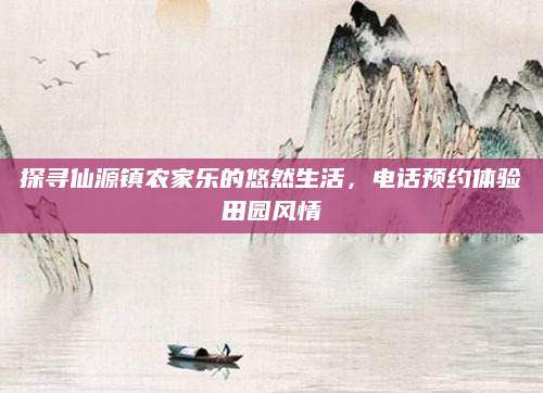 探寻仙源镇农家乐的悠然生活，电话预约体验田园风情
