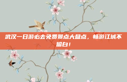 武汉一日游必去免费景点大盘点，畅游江城不留白！