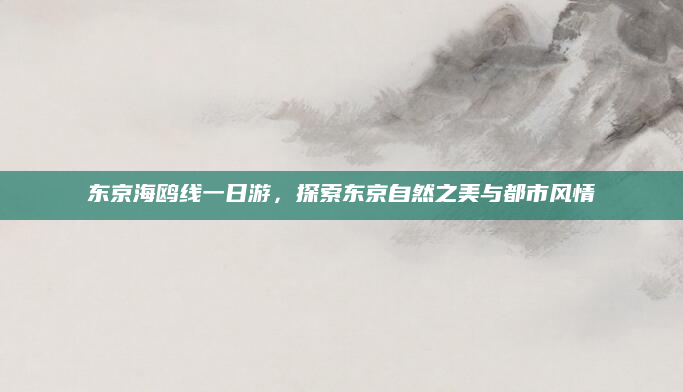 东京海鸥线一日游，探索东京自然之美与都市风情