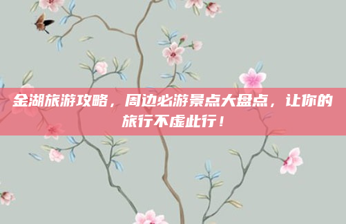 金湖旅游攻略，周边必游景点大盘点，让你的旅行不虚此行！