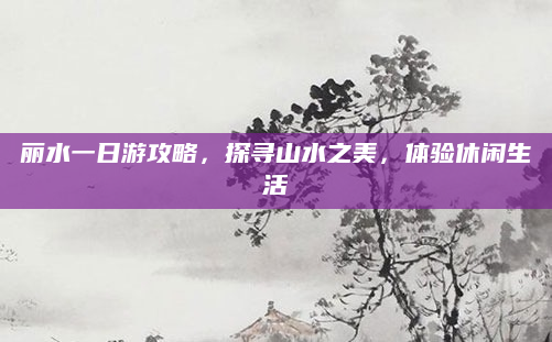 丽水一日游攻略，探寻山水之美，体验休闲生活