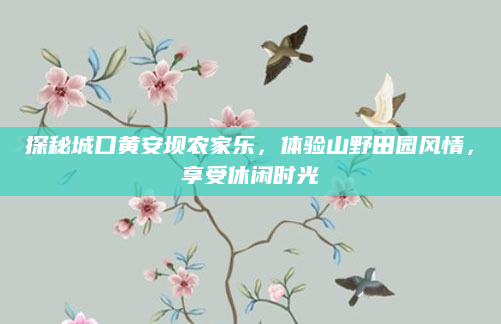 探秘城口黄安坝农家乐，体验山野田园风情，享受休闲时光