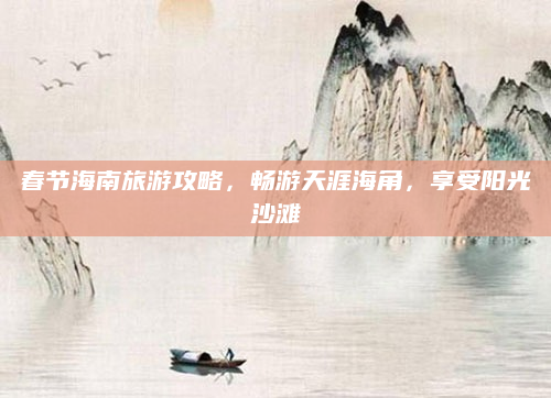 春节海南旅游攻略，畅游天涯海角，享受阳光沙滩