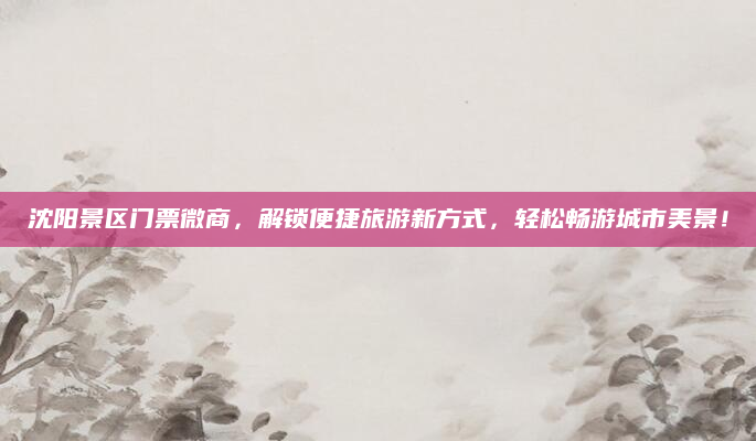 沈阳景区门票微商，解锁便捷旅游新方式，轻松畅游城市美景！