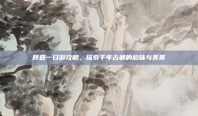 辉县一日游攻略，探索千年古都的韵味与美景