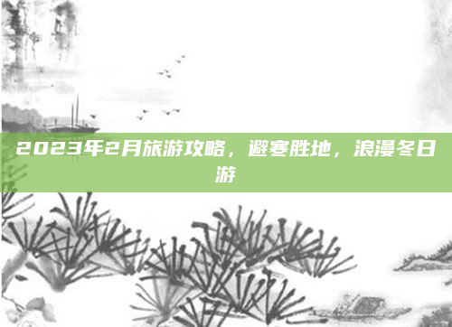 2023年2月旅游攻略，避寒胜地，浪漫冬日游