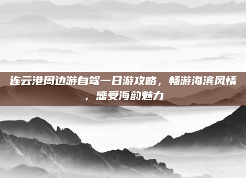 连云港周边游自驾一日游攻略，畅游海滨风情，感受海韵魅力