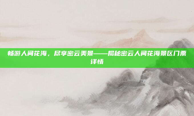畅游人间花海，尽享密云美景——揭秘密云人间花海景区门票详情