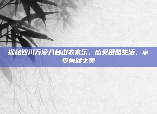 探秘四川万源八台山农家乐，感受田园生活，享受自然之美