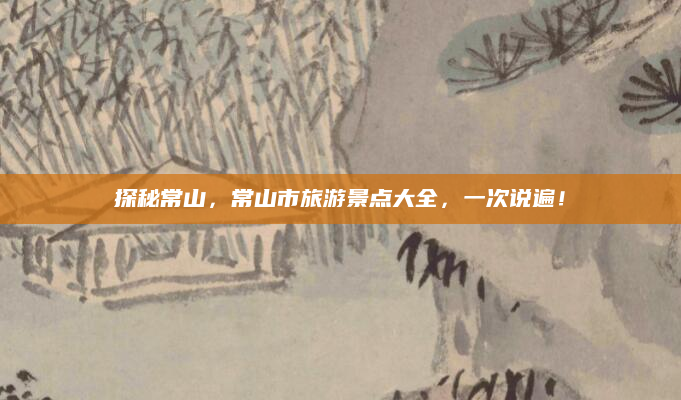 探秘常山，常山市旅游景点大全，一次说遍！