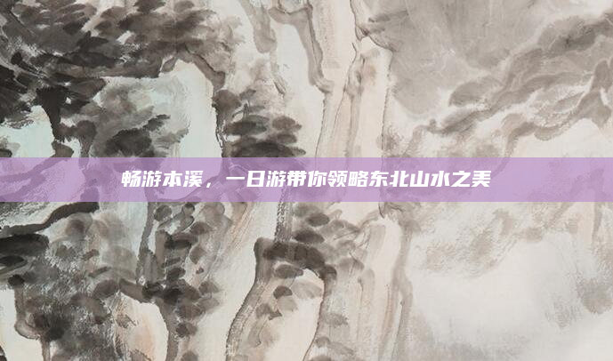 畅游本溪，一日游带你领略东北山水之美
