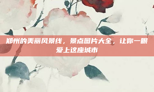 郑州的美丽风景线，景点图片大全，让你一眼爱上这座城市