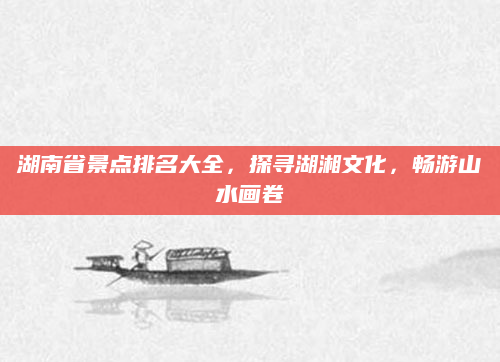 湖南省景点排名大全，探寻湖湘文化，畅游山水画卷