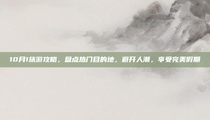 10月1旅游攻略，盘点热门目的地，避开人潮，享受完美假期