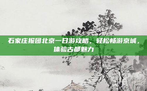石家庄报团北京一日游攻略，轻松畅游京城，体验古都魅力