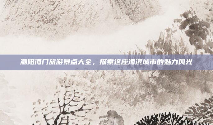 潮阳海门旅游景点大全，探索这座海滨城市的魅力风光