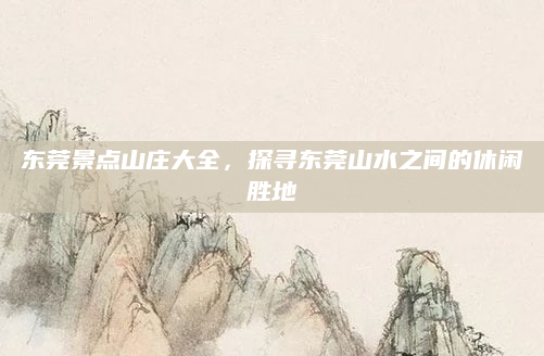 东莞景点山庄大全，探寻东莞山水之间的休闲胜地