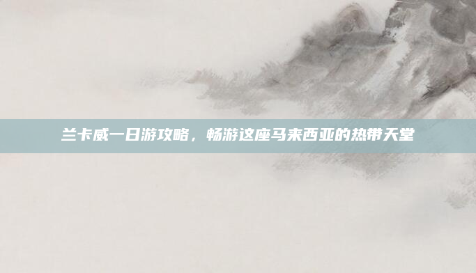 兰卡威一日游攻略，畅游这座马来西亚的热带天堂
