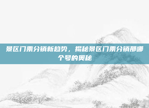 景区门票分销新趋势，揭秘景区门票分销那哪个号的奥秘