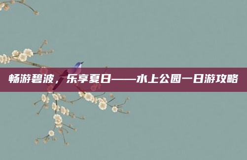 畅游碧波，乐享夏日——水上公园一日游攻略