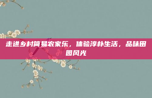 走进乡村简易农家乐，体验淳朴生活，品味田园风光