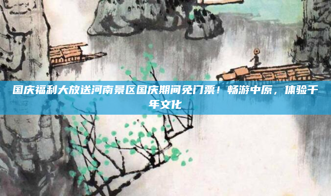国庆福利大放送河南景区国庆期间免门票！畅游中原，体验千年文化