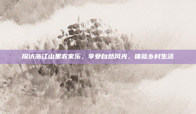 探访浙江山里农家乐，享受自然风光，体验乡村生活