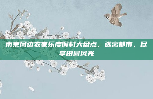 南京周边农家乐度假村大盘点，逃离都市，尽享田园风光