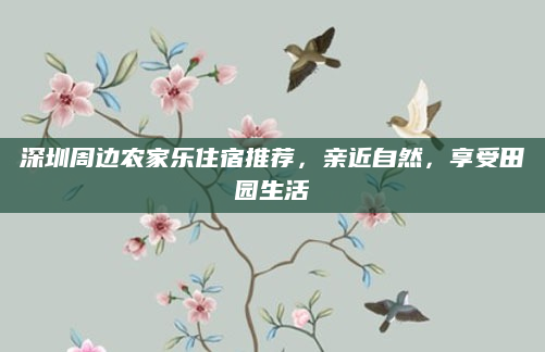 深圳周边农家乐住宿推荐，亲近自然，享受田园生活