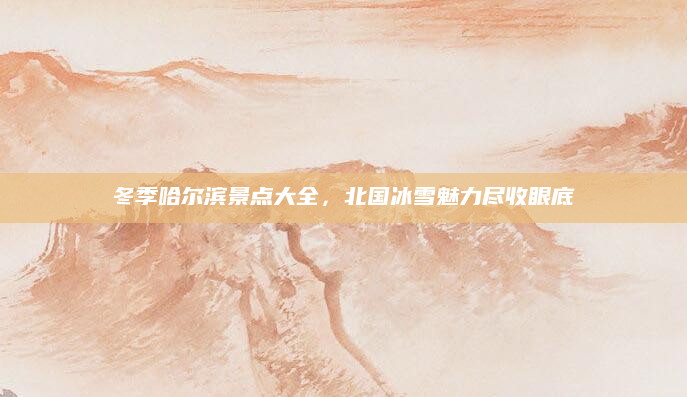 冬季哈尔滨景点大全，北国冰雪魅力尽收眼底