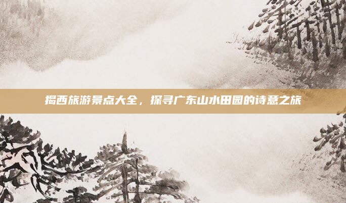 揭西旅游景点大全，探寻广东山水田园的诗意之旅